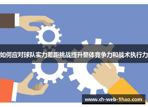 如何应对球队实力差距挑战提升整体竞争力和战术执行力 如何应对球队实力差距挑战提升整体竞争力和战术执行力