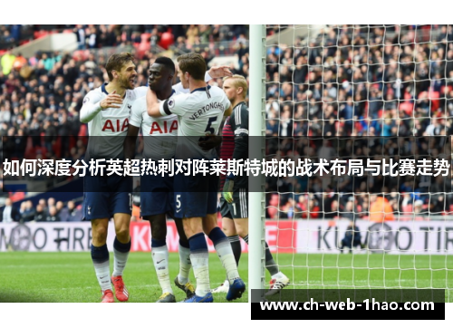 如何深度分析英超热刺对阵莱斯特城的战术布局与比赛走势