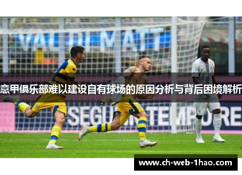 意甲俱乐部难以建设自有球场的原因分析与背后困境解析