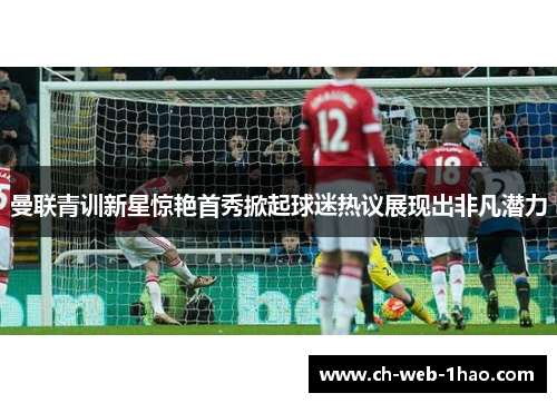 曼联青训新星惊艳首秀掀起球迷热议展现出非凡潜力