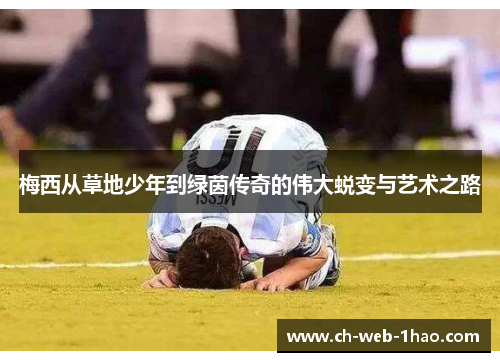 梅西从草地少年到绿茵传奇的伟大蜕变与艺术之路 梅西从草地少年到绿茵传奇的伟大蜕变与艺术之路