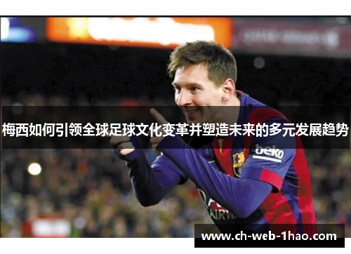 梅西如何引领全球足球文化变革并塑造未来的多元发展趋势 梅西如何引领全球足球文化变革并塑造未来的多元发展趋势
