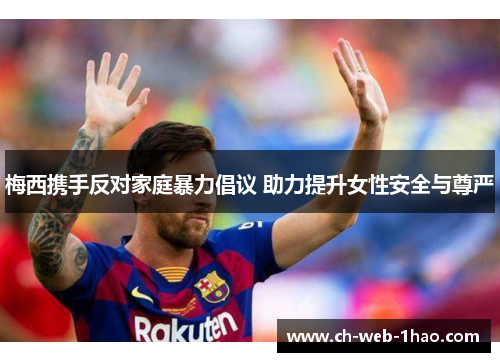 梅西携手反对家庭暴力倡议 助力提升女性安全与尊严 梅西携手反对家庭暴力倡议 助力提升女性安全与尊严