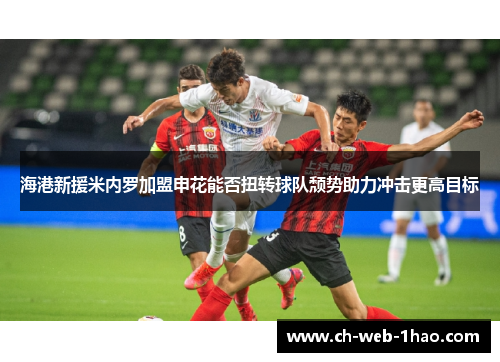 海港新援米内罗加盟申花能否扭转球队颓势助力冲击更高目标 海港新援米内罗加盟申花能否扭转球队颓势助力冲击更高目标