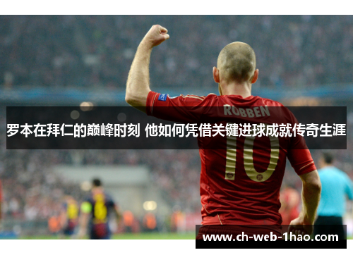 罗本在拜仁的巅峰时刻 他如何凭借关键进球成就传奇生涯