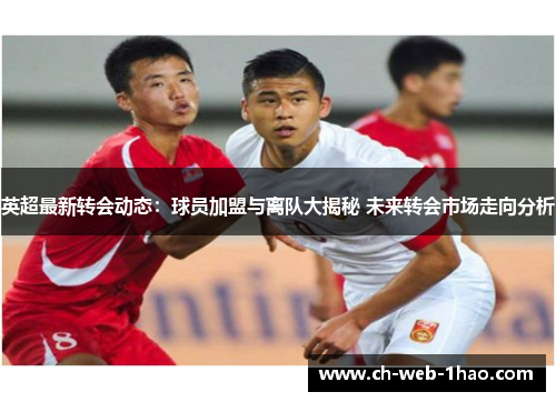 英超最新转会动态:球员加盟与离队大揭秘 未来转会市场走向分析 英超最新转会动态:球员加盟与离队大揭秘 未来转会市场走向分析