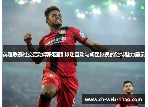 英超联赛社交活动精彩回顾 球迷互动与明星球员的独特魅力展示 英超联赛社交活动精彩回顾 球迷互动与明星球员的独特魅力展示