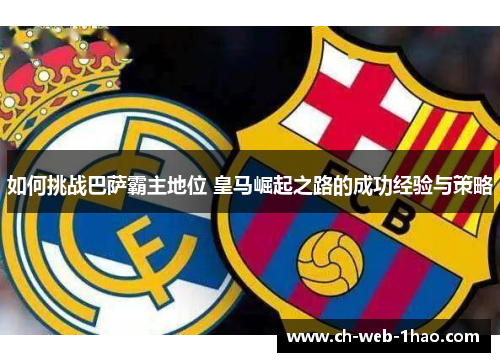 如何挑战巴萨霸主地位 皇马崛起之路的成功经验与策略