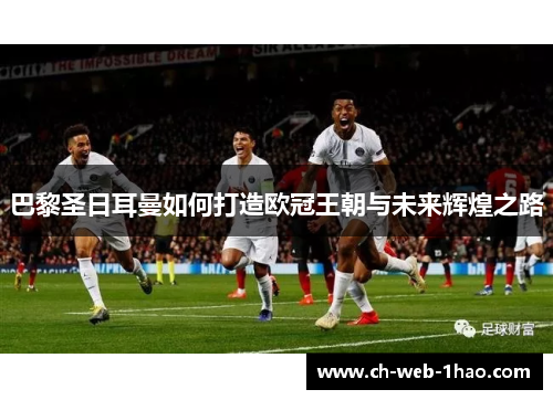 巴黎圣日耳曼如何打造欧冠王朝与未来辉煌之路