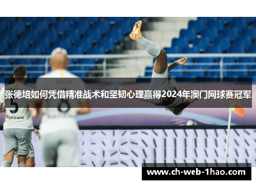 张德培如何凭借精准战术和坚韧心理赢得2024年澳门网球赛冠军