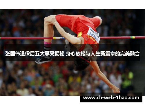 张国伟退役后五大享受揭秘 身心放松与人生新篇章的完美融合