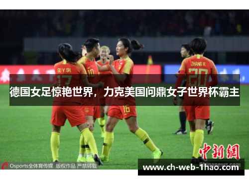 德国女足惊艳世界，力克美国问鼎女子世界杯霸主