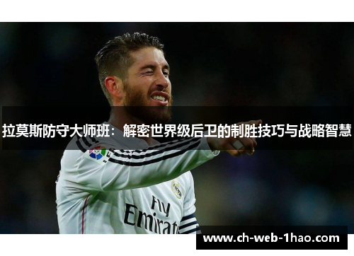 拉莫斯防守大师班:解密世界级后卫的制胜技巧与战略智慧 拉莫斯防守大师班:解密世界级后卫的制胜技巧与战略智慧