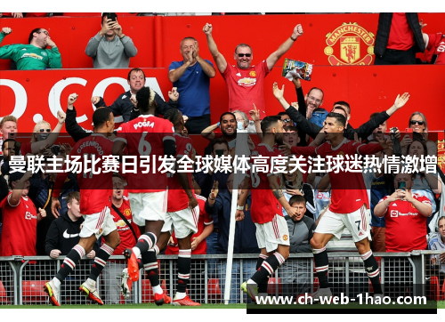曼联主场比赛日引发全球媒体高度关注球迷热情激增