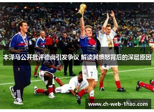 本泽马公开批评德尚引发争议 解读其愤怒背后的深层原因 本泽马公开批评德尚引发争议 解读其愤怒背后的深层原因
