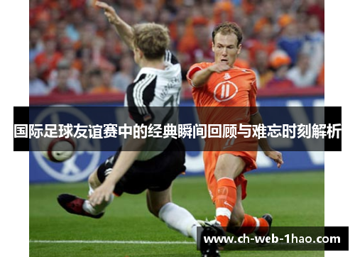 国际足球友谊赛中的经典瞬间回顾与难忘时刻解析