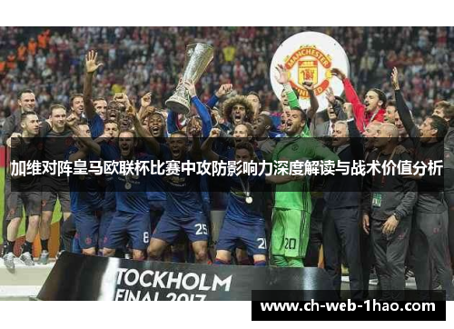 加维对阵皇马欧联杯比赛中攻防影响力深度解读与战术价值分析 加维对阵皇马欧联杯比赛中攻防影响力深度解读与战术价值分析