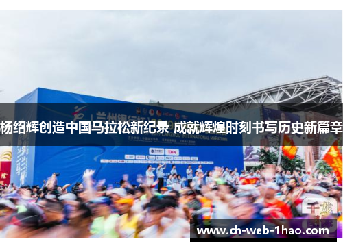 杨绍辉创造中国马拉松新纪录 成就辉煌时刻书写历史新篇章 杨绍辉创造中国马拉松新纪录 成就辉煌时刻书写历史新篇章