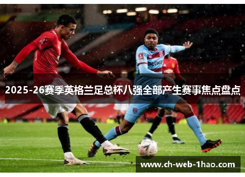 2025-26赛季英格兰足总杯八强全部产生赛事焦点盘点 2025-26赛季英格兰足总杯八强全部产生赛事焦点盘点