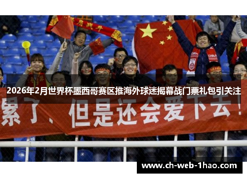 2026年2月世界杯墨西哥赛区推海外球迷揭幕战门票礼包引关注 2026年2月世界杯墨西哥赛区推海外球迷揭幕战门票礼包引关注
