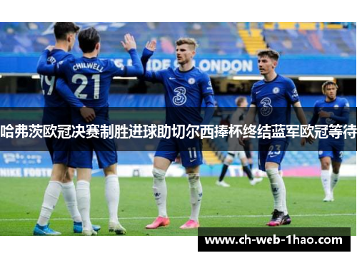哈弗茨欧冠决赛制胜进球助切尔西捧杯终结蓝军欧冠等待 哈弗茨欧冠决赛制胜进球助切尔西捧杯终结蓝军欧冠等待