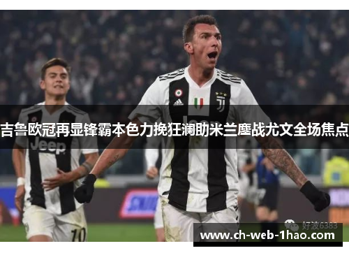 吉鲁欧冠再显锋霸本色力挽狂澜助米兰鏖战尤文全场焦点 吉鲁欧冠再显锋霸本色力挽狂澜助米兰鏖战尤文全场焦点