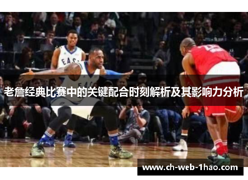 老詹经典比赛中的关键配合时刻解析及其影响力分析