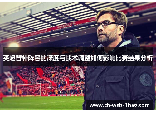 英超替补阵容的深度与战术调整如何影响比赛结果分析