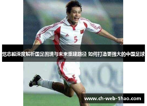 范志毅深度解析国足困境与未来重建路径 如何打造更强大的中国足球