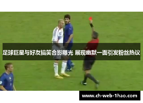 足球巨星与好友搞笑合影曝光 展现幽默一面引发粉丝热议