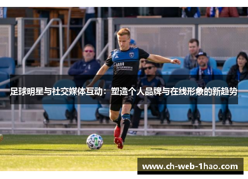 足球明星与社交媒体互动:塑造个人品牌与在线形象的新趋势 足球明星与社交媒体互动:塑造个人品牌与在线形象的新趋势