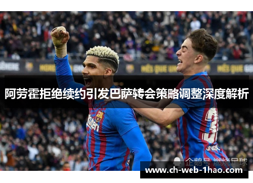 阿劳霍拒绝续约引发巴萨转会策略调整深度解析 阿劳霍拒绝续约引发巴萨转会策略调整深度解析