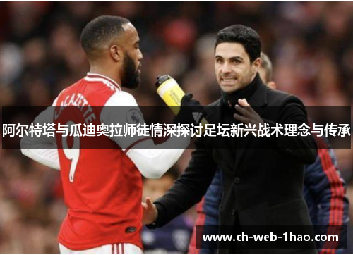 阿尔特塔与瓜迪奥拉师徒情深探讨足坛新兴战术理念与传承
