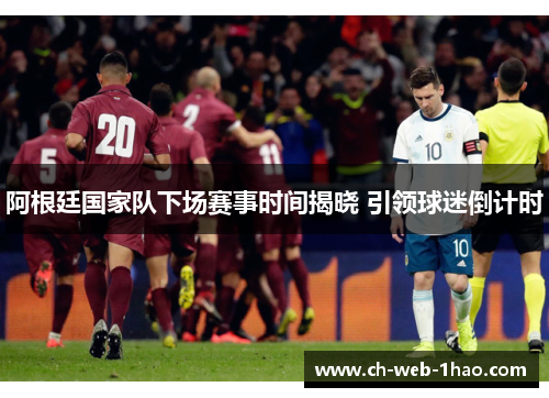 阿根廷国家队下场赛事时间揭晓 引领球迷倒计时 阿根廷国家队下场赛事时间揭晓 引领球迷倒计时