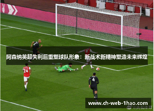 阿森纳英超失利后重塑球队形象:新战术新精神塑造未来辉煌 阿森纳英超失利后重塑球队形象:新战术新精神塑造未来辉煌